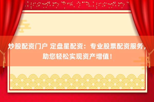 炒股配资门户 定盘星配资:专业股票配资服务,助您轻松实现资产增值!
