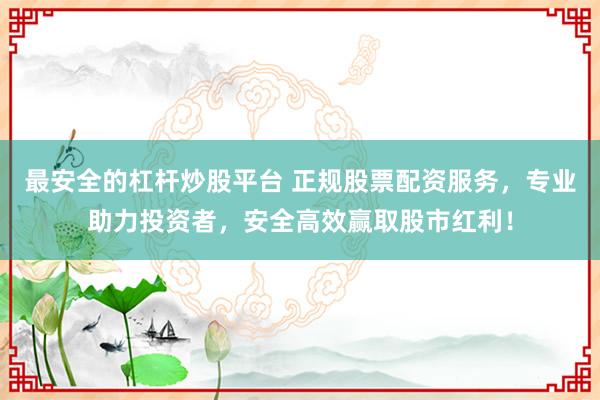 最安全的杠杆炒股平台 正规股票配资服务,专业助力投资者,安全高效赢取股市红利!