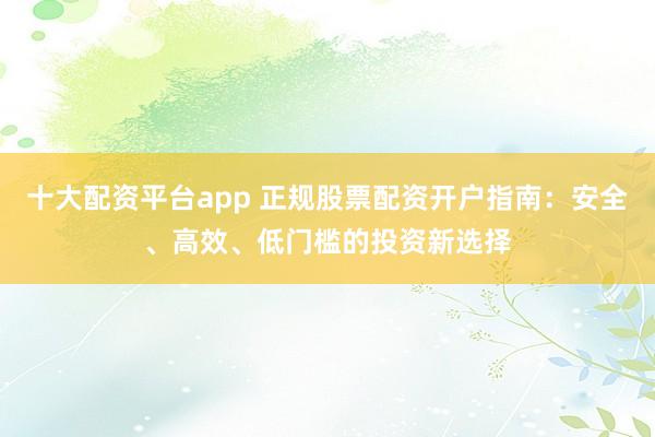 十大配资平台app 正规股票配资开户指南:安全、高效、低门槛的投资新选择