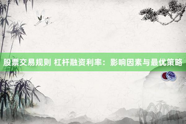 股票交易规则 杠杆融资利率:影响因素与最优策略