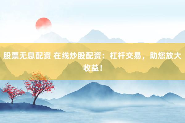 股票无息配资 在线炒股配资:杠杆交易,助您放大收益!