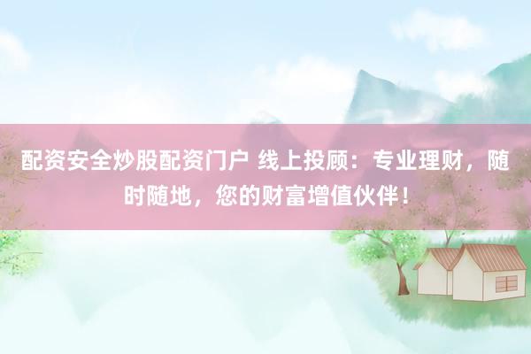 配资安全炒股配资门户 线上投顾：专业理财，随时随地，您的财富增值伙伴！