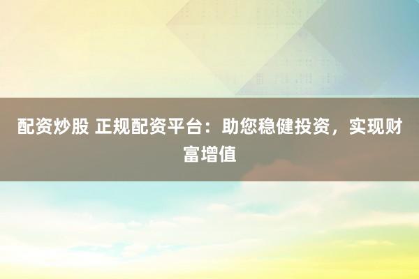 配资炒股 正规配资平台：助您稳健投资，实现财富增值