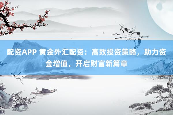 配资APP 黄金外汇配资：高效投资策略，助力资金增值，开启财富新篇章
