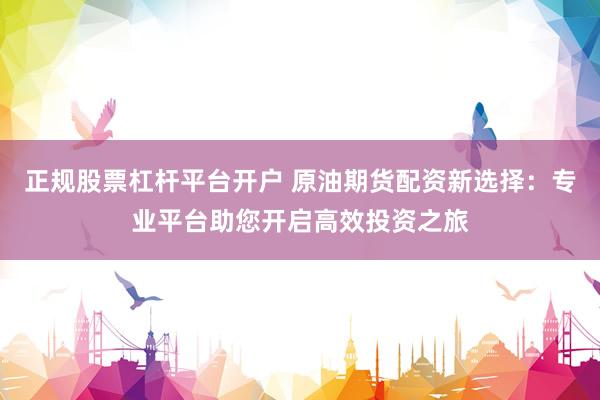 正规股票杠杆平台开户 原油期货配资新选择：专业平台助您开启高效投资之旅