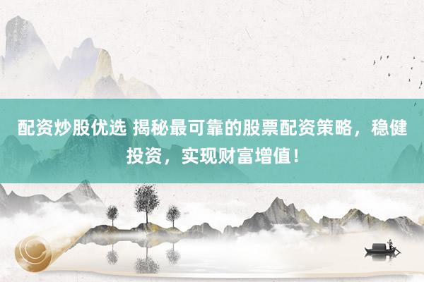 配资炒股优选 揭秘最可靠的股票配资策略，稳健投资，实现财富增值！