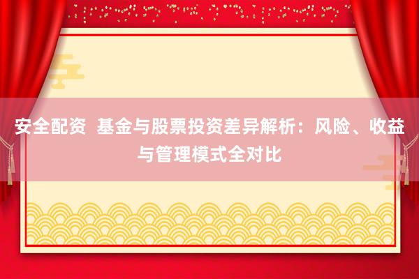安全配资  基金与股票投资差异解析：风险、收益与管理模式全对比