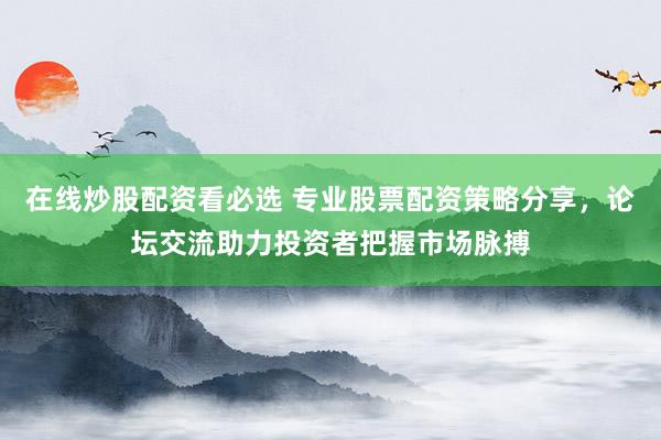 在线炒股配资看必选 专业股票配资策略分享，论坛交流助力投资者把握市场脉搏