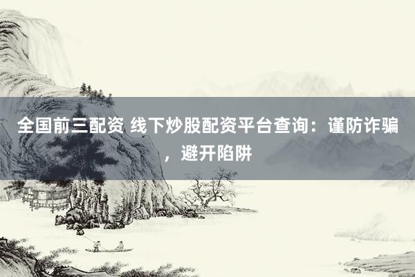 全国前三配资 线下炒股配资平台查询：谨防诈骗，避开陷阱