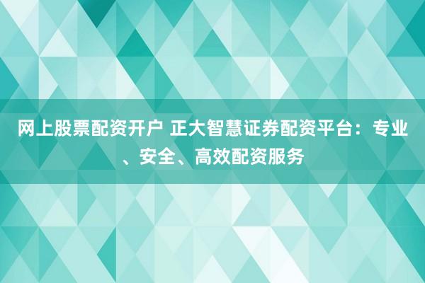 网上股票配资开户 正大智慧证券配资平台：专业、安全、高效配资服务