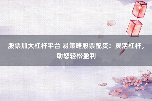 股票加大杠杆平台 易策略股票配资：灵活杠杆，助您轻松盈利