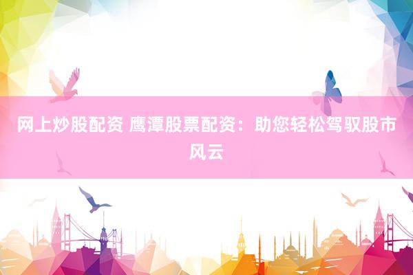 网上炒股配资 鹰潭股票配资:助您轻松驾驭股市风云