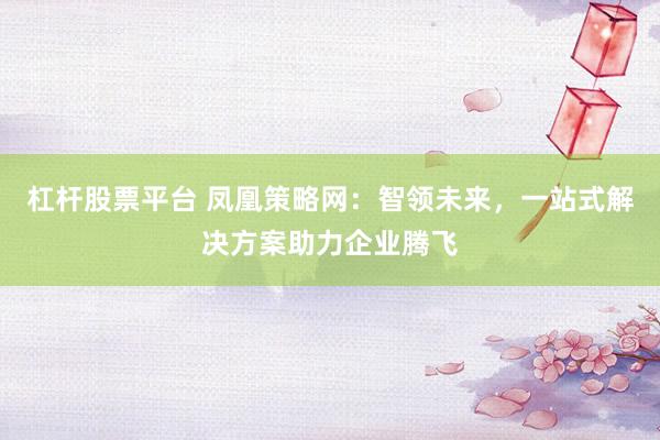 杠杆股票平台 凤凰策略网：智领未来，一站式解决方案助力企业腾飞
