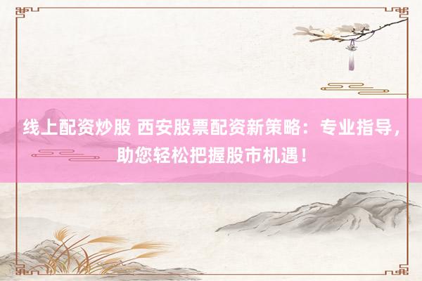 线上配资炒股 西安股票配资新策略：专业指导，助您轻松把握股市机遇！