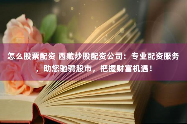 怎么股票配资 西藏炒股配资公司：专业配资服务，助您驰骋股市，把握财富机遇！