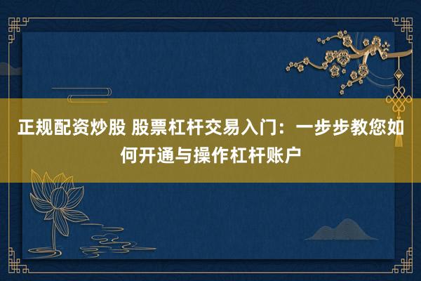 正规配资炒股 股票杠杆交易入门：一步步教您如何开通与操作杠杆账户