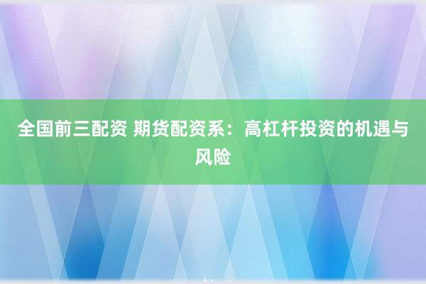 全国前三配资 期货配资系：高杠杆投资的机遇与风险