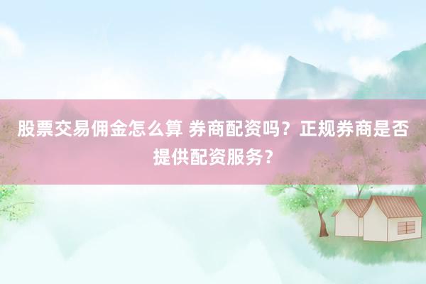 股票交易佣金怎么算 券商配资吗?正规券商是否提供配资服务?