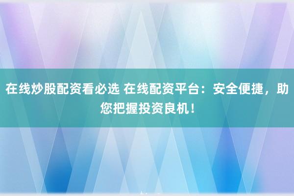 在线炒股配资看必选 在线配资平台：安全便捷，助您把握投资良机！