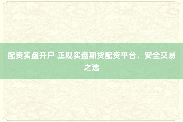 配资实盘开户 正规实盘期货配资平台，安全交易之选