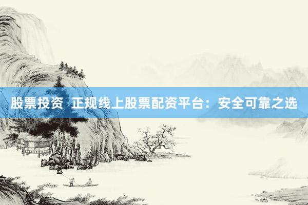 股票投资  正规线上股票配资平台：安全可靠之选