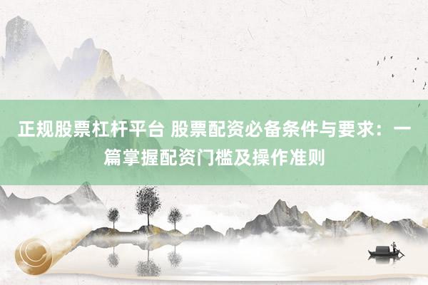 正规股票杠杆平台 股票配资必备条件与要求:一篇掌握配资门槛及操作准则