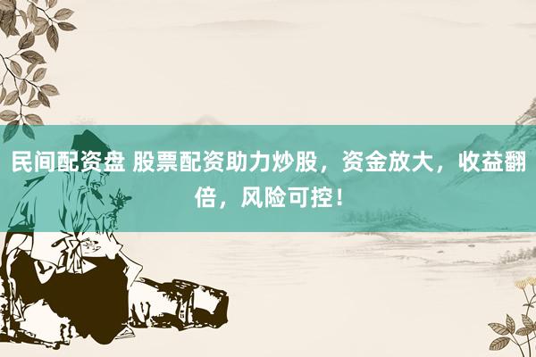 民间配资盘 股票配资助力炒股，资金放大，收益翻倍，风险可控！