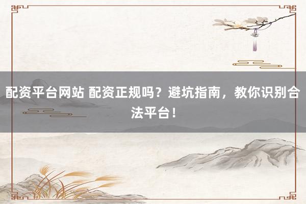 配资平台网站 配资正规吗？避坑指南，教你识别合法平台！