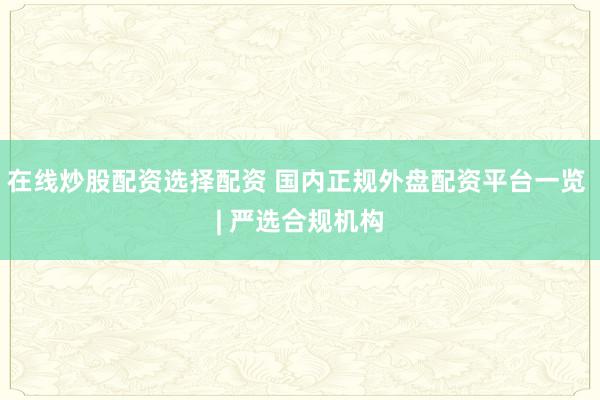 在线炒股配资选择配资 国内正规外盘配资平台一览 | 严选合规机构