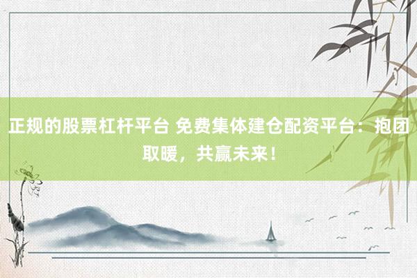 正规的股票杠杆平台 免费集体建仓配资平台：抱团取暖，共赢未来！