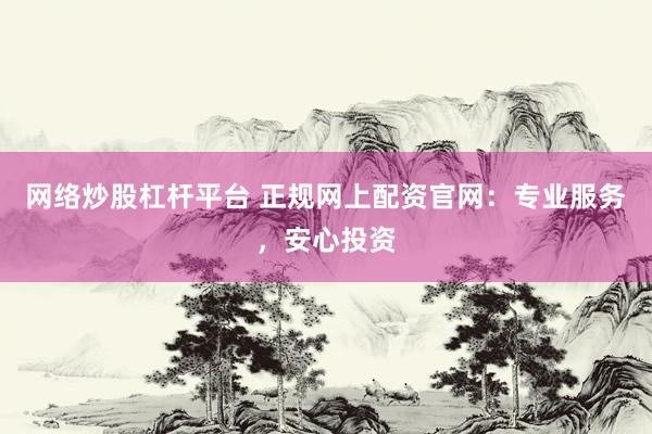 网络炒股杠杆平台 正规网上配资官网：专业服务，安心投资