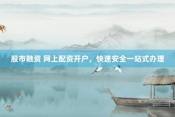 股市融资 网上配资开户，快速安全一站式办理
