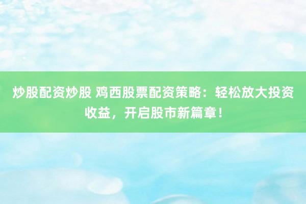 炒股配资炒股 鸡西股票配资策略：轻松放大投资收益，开启股市新篇章！