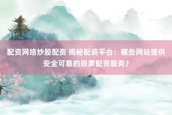 配资网络炒股配资 揭秘配资平台：哪些网站提供安全可靠的股票配资服务？