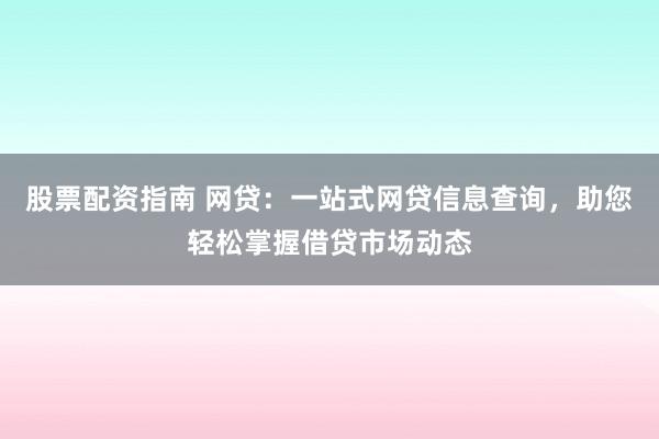 股票配资指南 网贷：一站式网贷信息查询，助您轻松掌握借贷市场动态