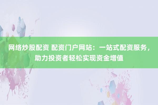 网络炒股配资 配资门户网站:一站式配资服务,助力投资者轻松实现资金增值