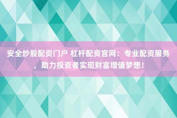 安全炒股配资门户 杠杆配资官网：专业配资服务，助力投资者实现财富增值梦想！