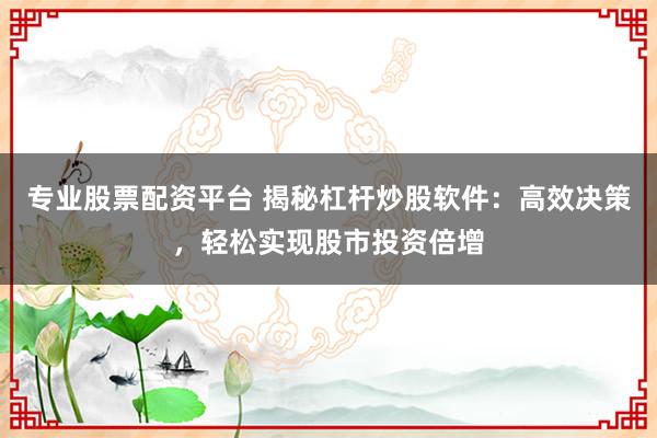 专业股票配资平台 揭秘杠杆炒股软件：高效决策，轻松实现股市投资倍增