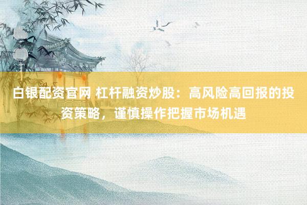 白银配资官网 杠杆融资炒股：高风险高回报的投资策略，谨慎操作把握市场机遇