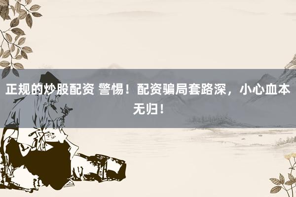 正规的炒股配资 警惕！配资骗局套路深，小心血本无归！