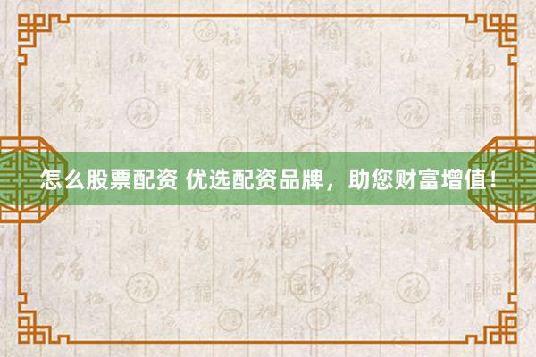 怎么股票配资 优选配资品牌，助您财富增值！