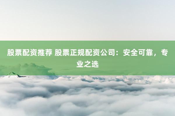 股票配资推荐 股票正规配资公司：安全可靠，专业之选