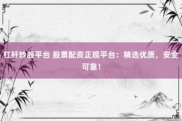 杠杆炒股平台 股票配资正规平台：精选优质，安全可靠！