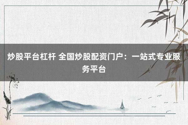 炒股平台杠杆 全国炒股配资门户：一站式专业服务平台
