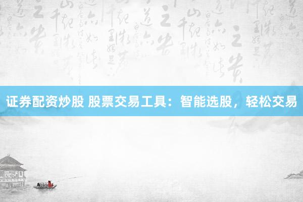 证券配资炒股 股票交易工具：智能选股，轻松交易