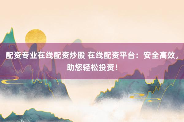 配资专业在线配资炒股 在线配资平台：安全高效，助您轻松投资！