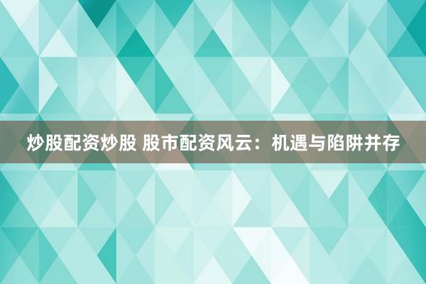 炒股配资炒股 股市配资风云：机遇与陷阱并存