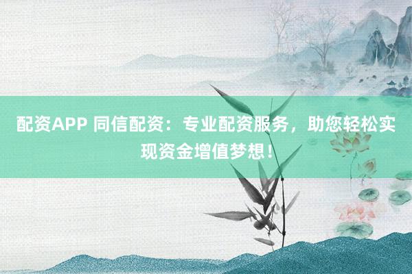 配资APP 同信配资：专业配资服务，助您轻松实现资金增值梦想！