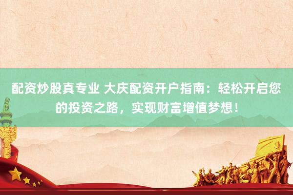 配资炒股真专业 大庆配资开户指南:轻松开启您的投资之路,实现财富增值梦想!