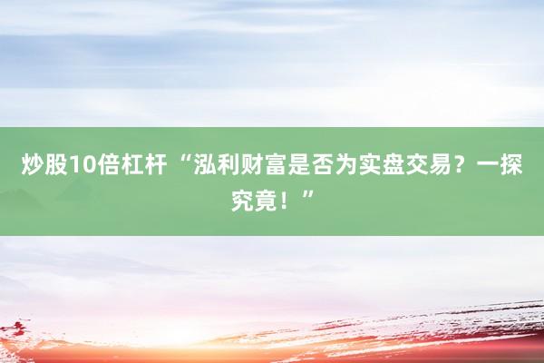 炒股10倍杠杆 “泓利财富是否为实盘交易？一探究竟！”